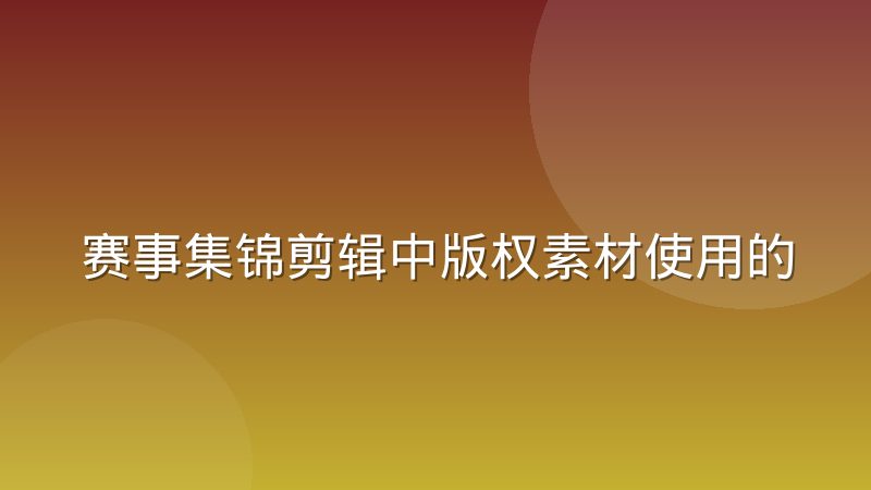 赛事集锦剪辑中版权素材使用的合理边界在哪里